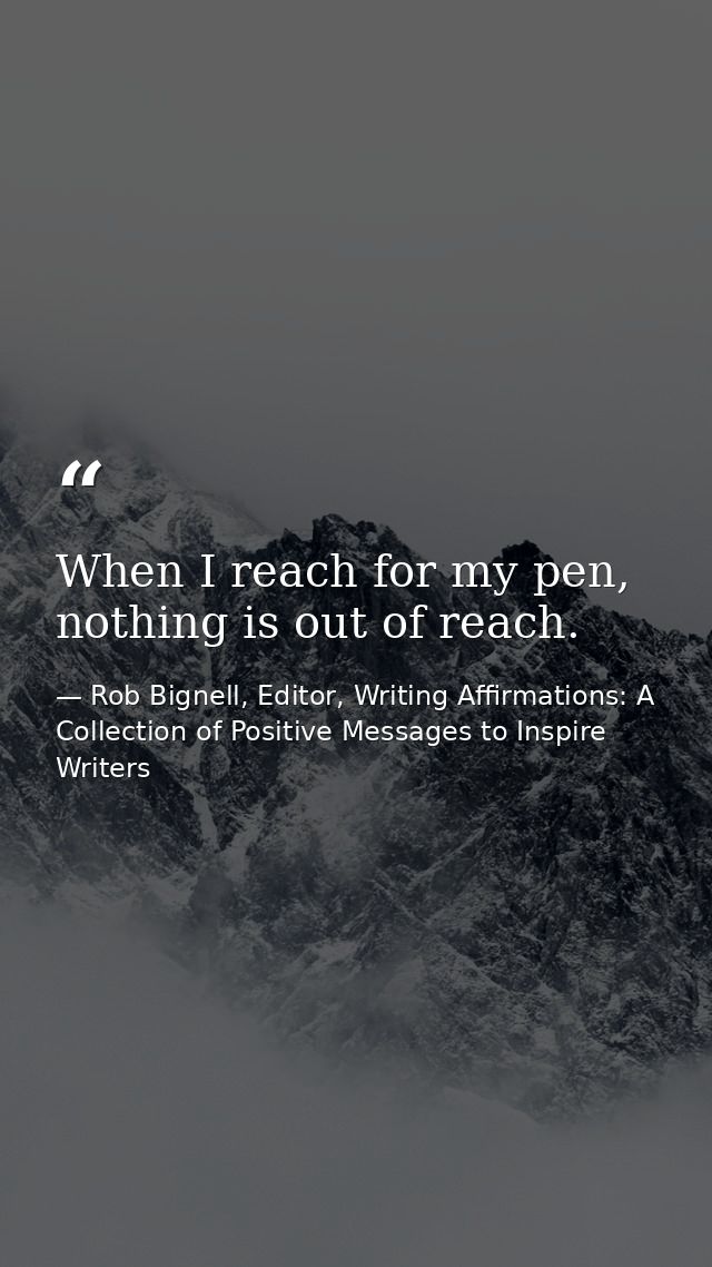 When I reach for my pen, nothing is out of reach. — Rob Bignell, Editor, Writing Affirmations: A Collection of Positive Messages to Inspire Writers