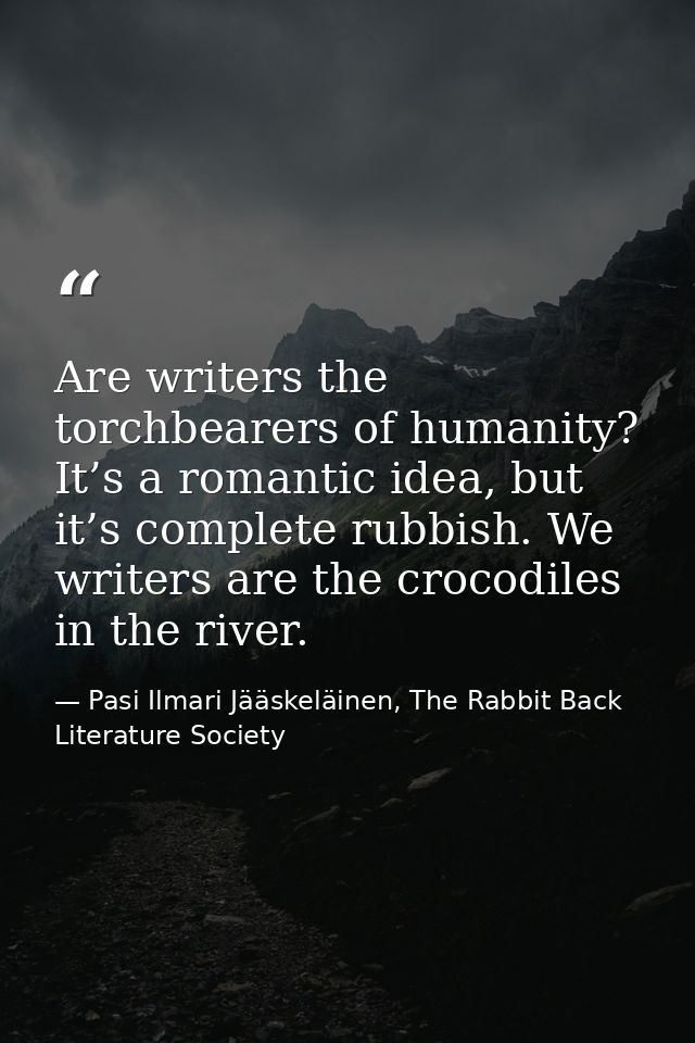 Are writers the torchbearers of humanity? It’s a romantic idea, but it’s complete rubbish. We writers are the crocodiles — Pasi Ilmari Jääskeläinen, The Rabbit Back Literature Society