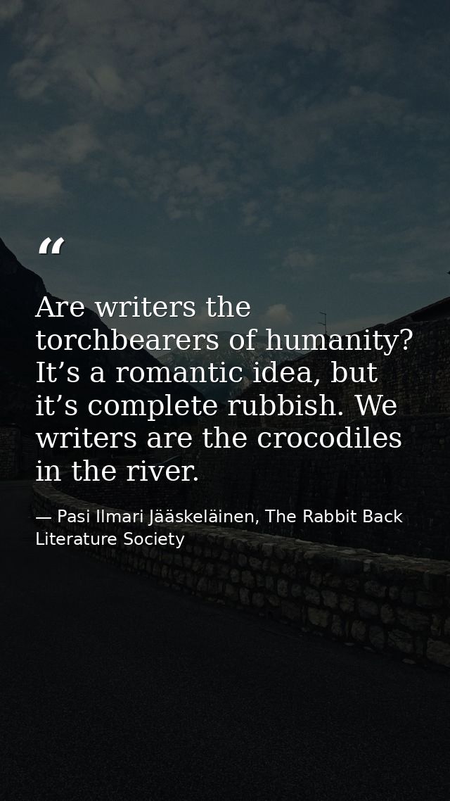 Are writers the torchbearers of humanity? It’s a romantic idea, but it’s complete rubbish. We writers are the crocodiles — Pasi Ilmari Jääskeläinen, The Rabbit Back Literature Society