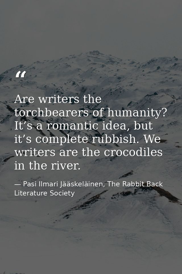 Are writers the torchbearers of humanity? It’s a romantic idea, but it’s complete rubbish. We writers are the crocodiles — Pasi Ilmari Jääskeläinen, The Rabbit Back Literature Society
