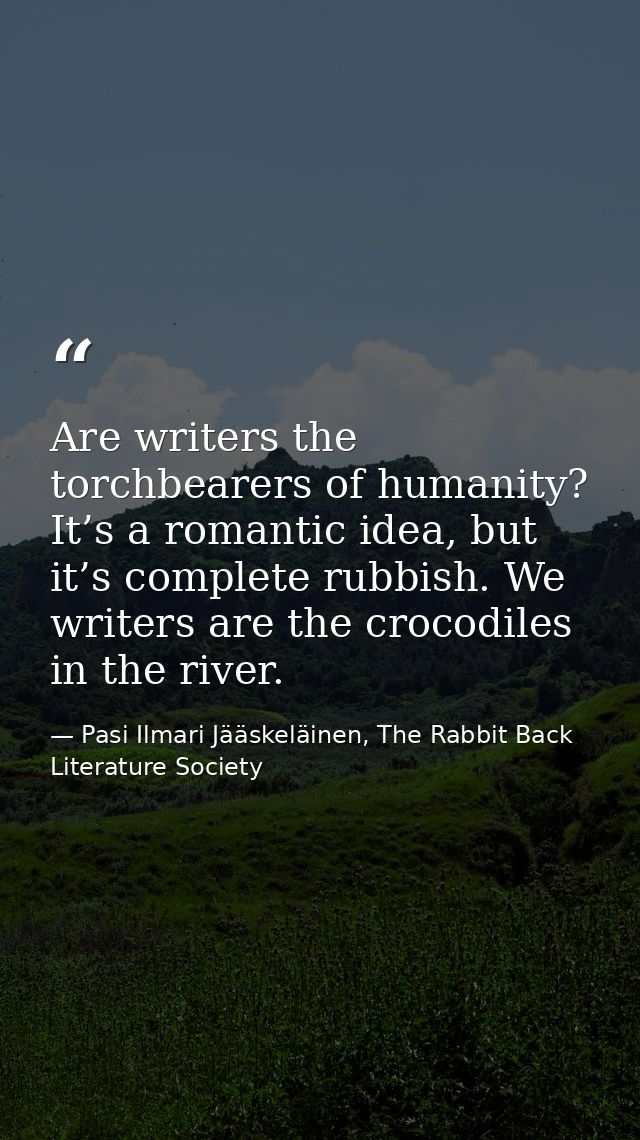 Are writers the torchbearers of humanity? It’s a romantic idea, but it’s complete rubbish. We writers are the crocodiles — Pasi Ilmari Jääskeläinen, The Rabbit Back Literature Society