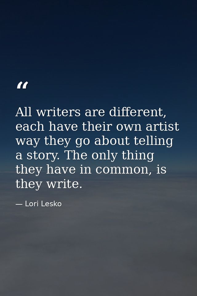 All writers are different, each have their own artist way they go about telling a story. The only thing they have in com — Lori Lesko
