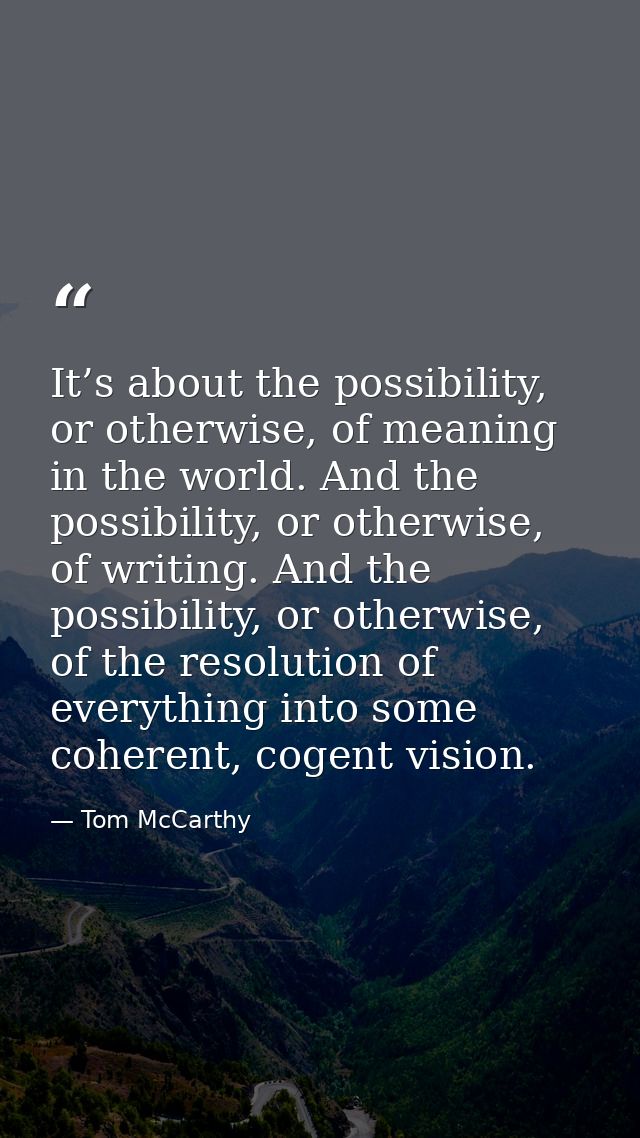 It’s about the possibility, or otherwise, of meaning in the world. And the possibility, or otherwise, of writing. And th — Tom McCarthy