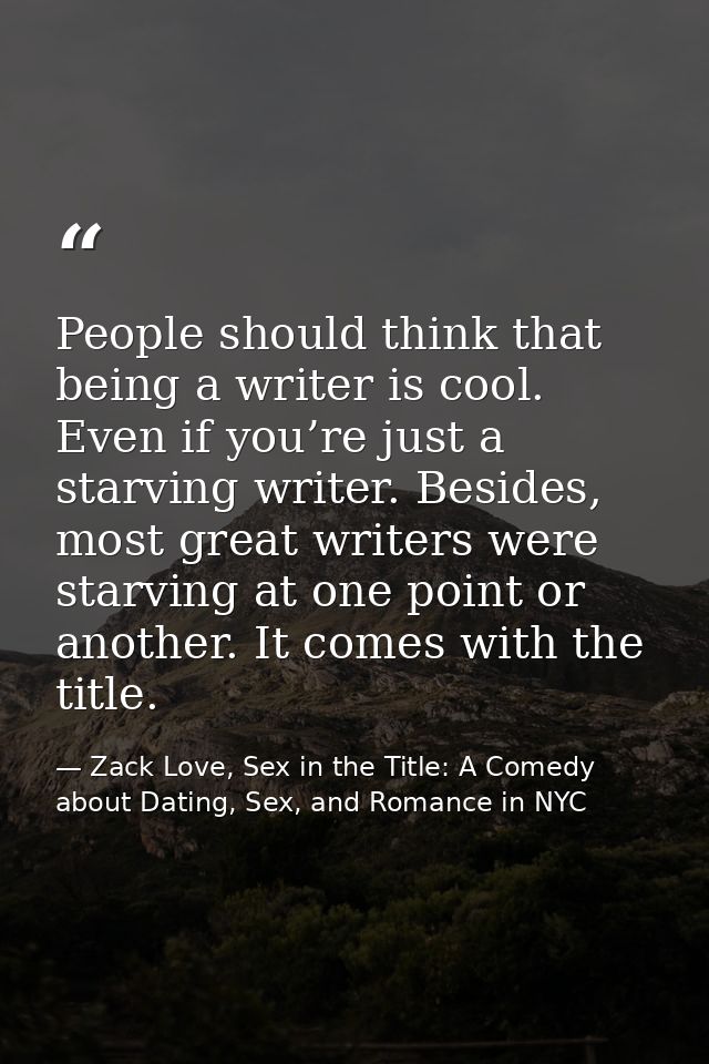 People should think that being a writer is cool. Even if you’re just a starving writer. Besides, most great writers were — Zack Love, Sex in the Title: A Comedy about Dating, Sex, and Romance in NYC