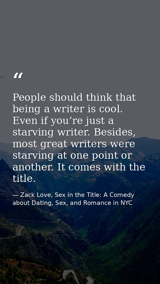 People should think that being a writer is cool. Even if you’re just a starving writer. Besides, most great writers were — Zack Love, Sex in the Title: A Comedy about Dating, Sex, and Romance in NYC