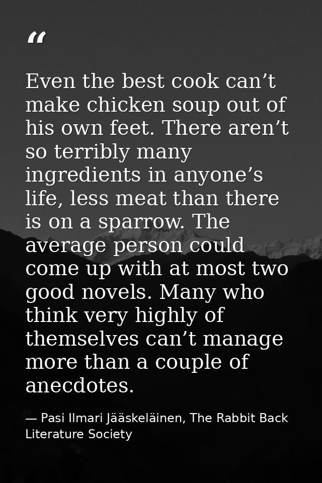 Even the best cook can’t make chicken soup out of his own feet. There aren’t so terribly many ingredients in anyone’s li — Pasi Ilmari Jääskeläinen, The Rabbit Back Literature Society