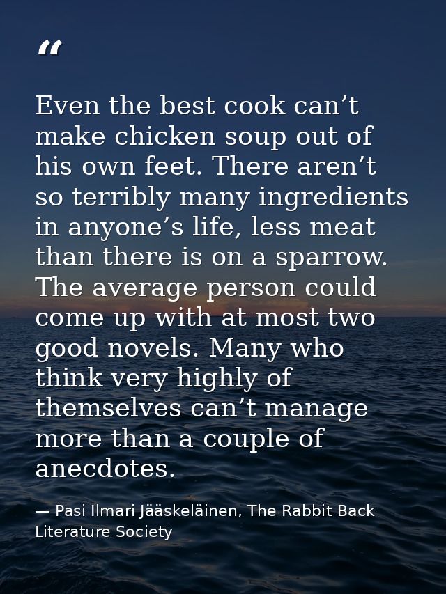 Even the best cook can’t make chicken soup out of his own feet. There aren’t so terribly many ingredients in anyone’s li — Pasi Ilmari Jääskeläinen, The Rabbit Back Literature Society