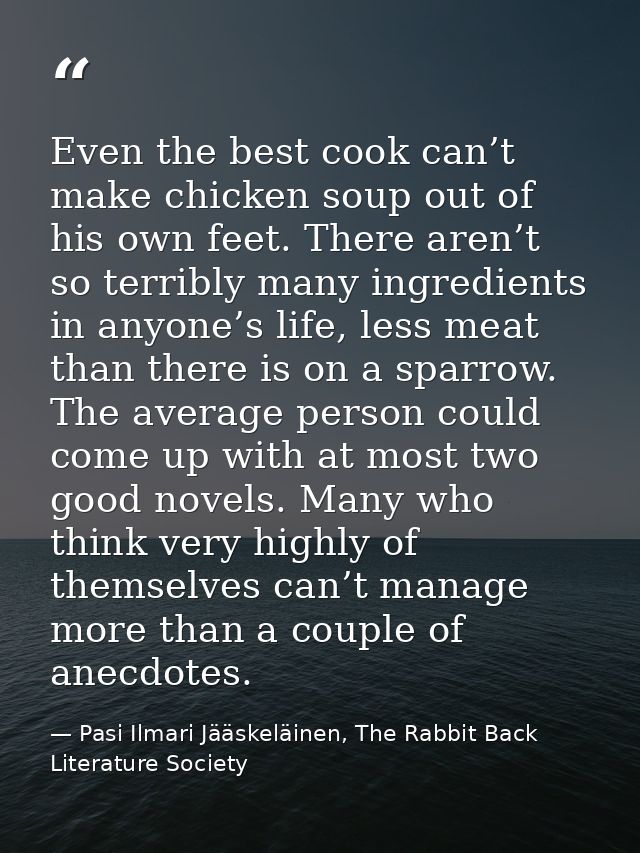 Even the best cook can’t make chicken soup out of his own feet. There aren’t so terribly many ingredients in anyone’s li — Pasi Ilmari Jääskeläinen, The Rabbit Back Literature Society