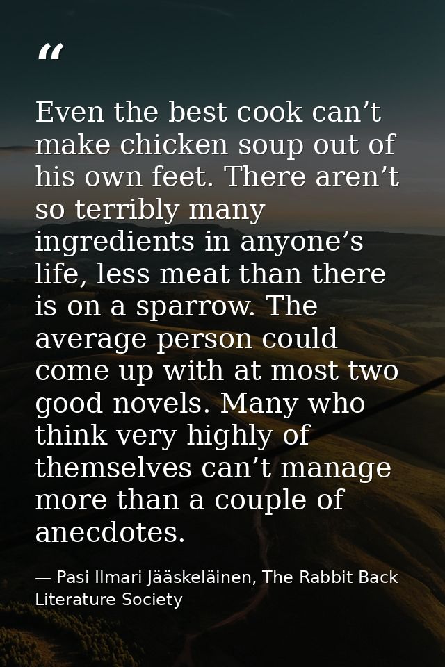 Even the best cook can’t make chicken soup out of his own feet. There aren’t so terribly many ingredients in anyone’s li — Pasi Ilmari Jääskeläinen, The Rabbit Back Literature Society