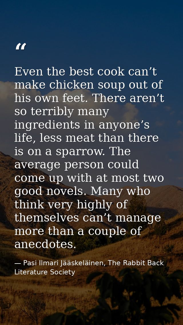 Even the best cook can’t make chicken soup out of his own feet. There aren’t so terribly many ingredients in anyone’s li — Pasi Ilmari Jääskeläinen, The Rabbit Back Literature Society