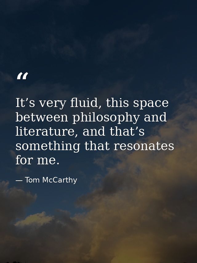 It’s very fluid, this space between philosophy and literature, and that’s something that resonates for me. — Tom McCarthy