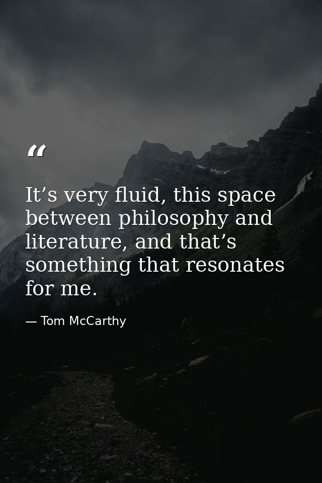 It’s very fluid, this space between philosophy and literature, and that’s something that resonates for me. — Tom McCarthy