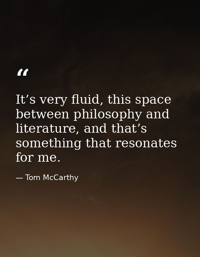 It’s very fluid, this space between philosophy and literature, and that’s something that resonates for me. — Tom McCarthy