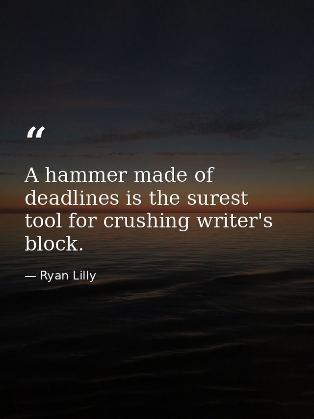 A hammer made of deadlines is the surest tool for crushing writer's block. — Ryan Lilly