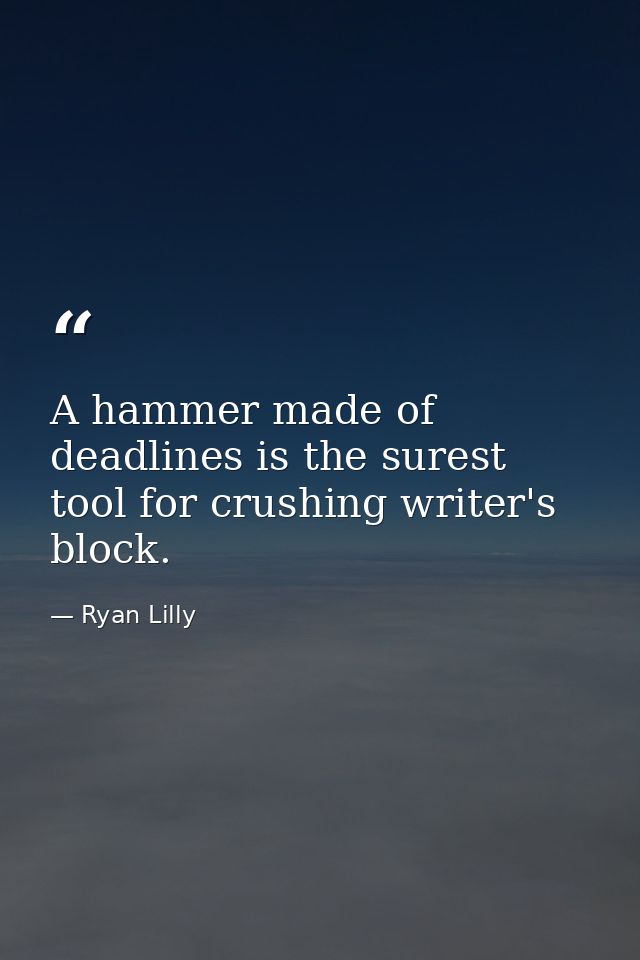 A hammer made of deadlines is the surest tool for crushing writer's block. — Ryan Lilly