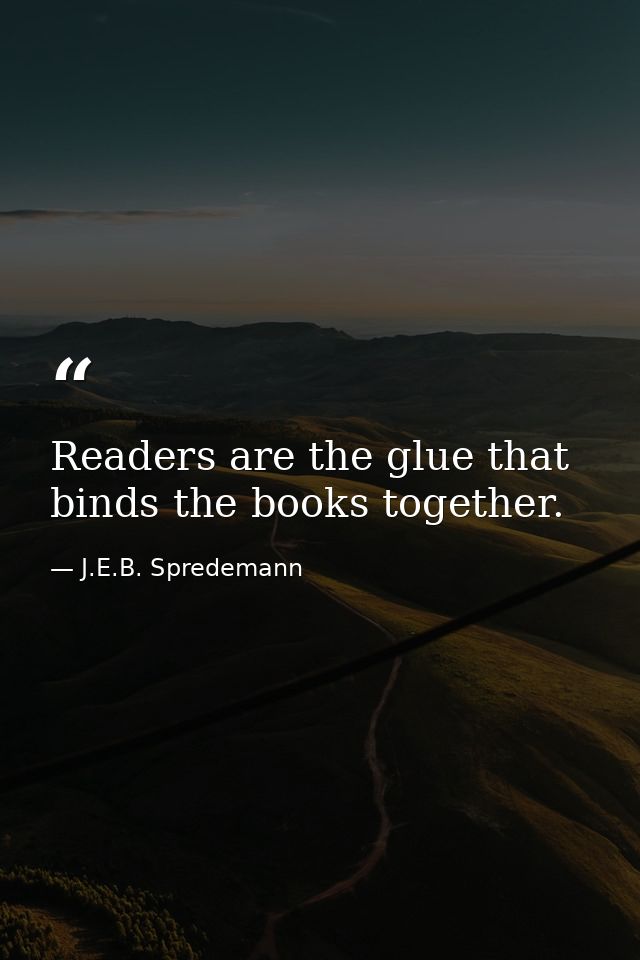 Readers are the glue that binds the books together. — J.E.B. Spredemann