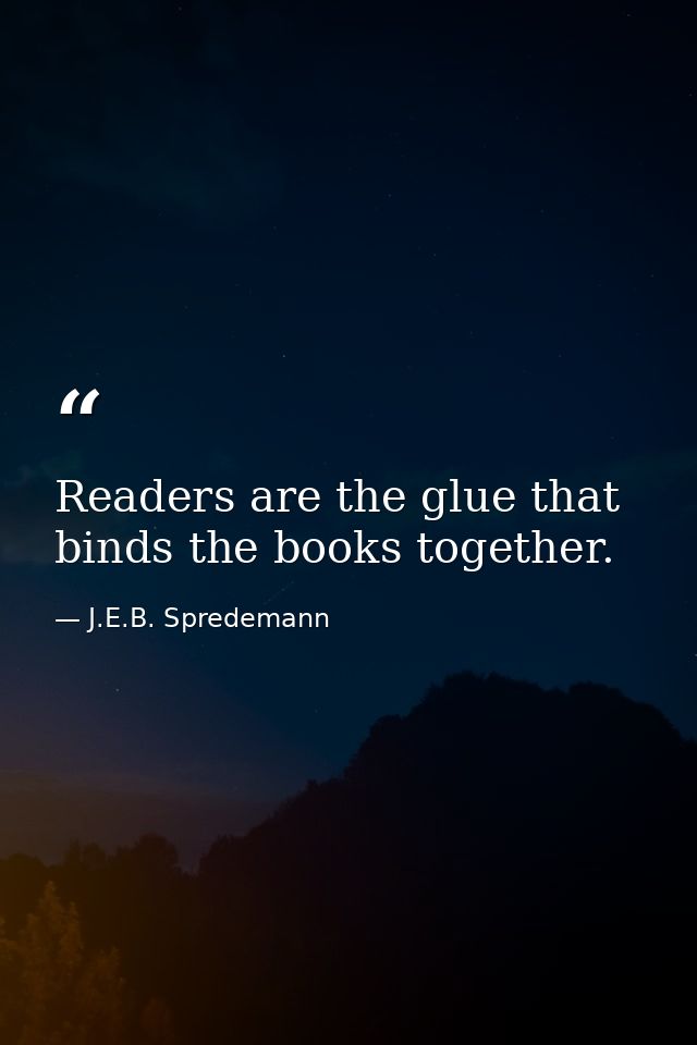 Readers are the glue that binds the books together. — J.E.B. Spredemann