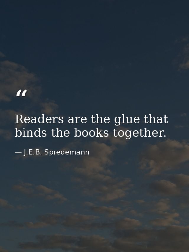 Readers are the glue that binds the books together. — J.E.B. Spredemann