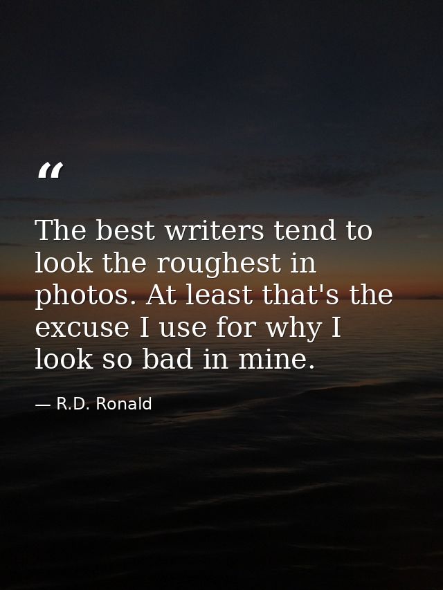 The best writers tend to look the roughest in photos. At least that's the excuse I use for why I look so bad in mine. — R.D. Ronald