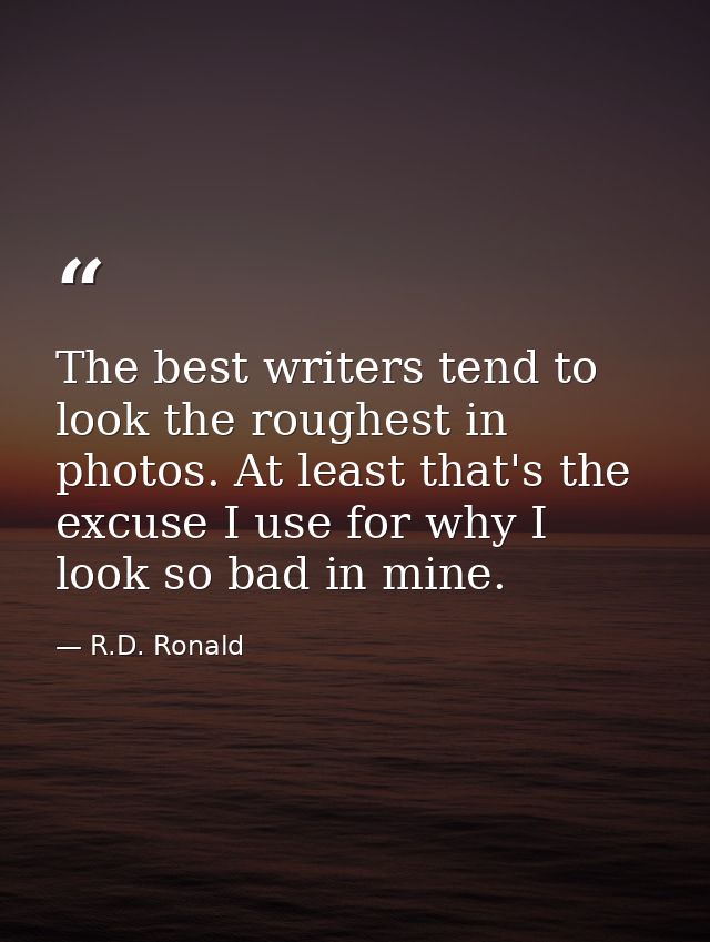 The best writers tend to look the roughest in photos. At least that's the excuse I use for why I look so bad in mine. — R.D. Ronald