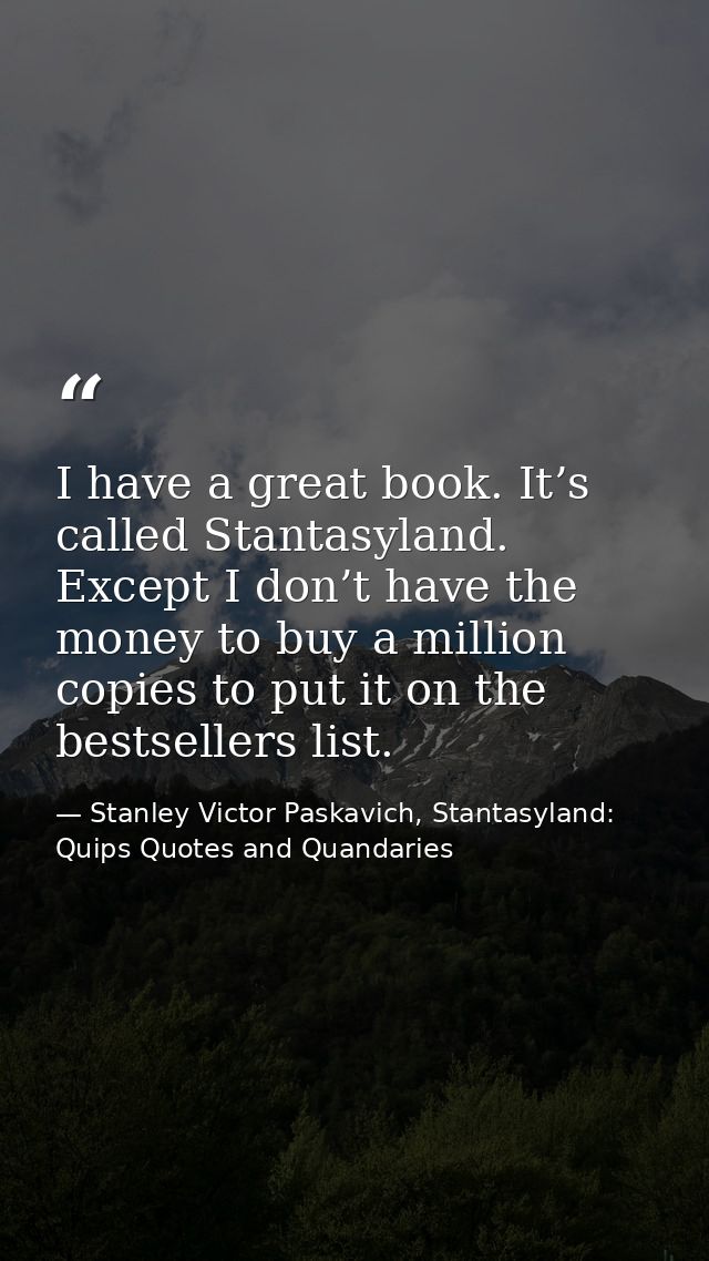 I have a great book. It’s called Stantasyland. Except I don’t have the money to buy a million copies to put it on the be — Stanley Victor Paskavich, Stantasyland: Quips Quotes and Quandaries
