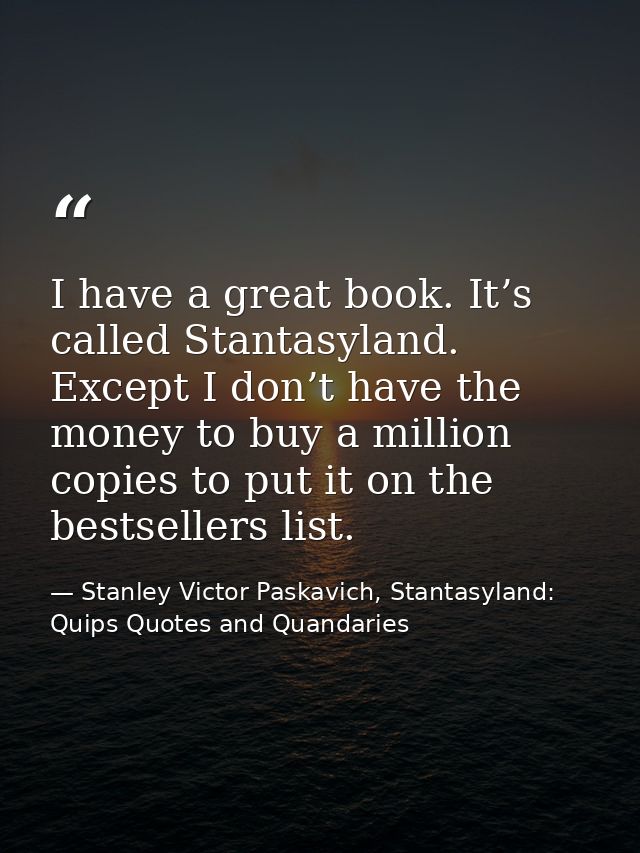 I have a great book. It’s called Stantasyland. Except I don’t have the money to buy a million copies to put it on the be — Stanley Victor Paskavich, Stantasyland: Quips Quotes and Quandaries