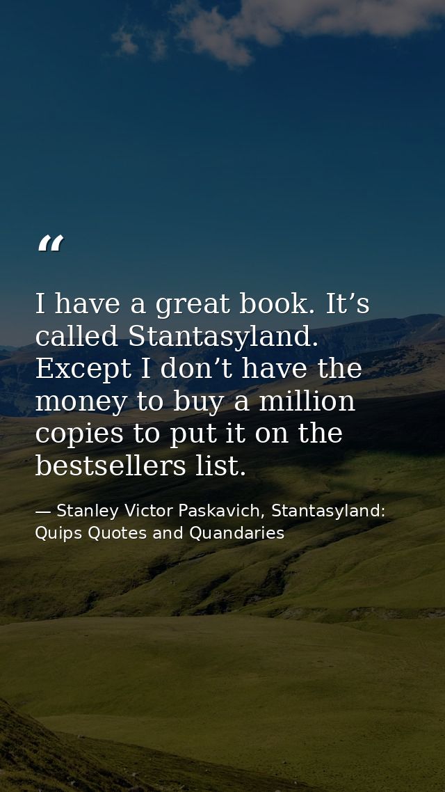 I have a great book. It’s called Stantasyland. Except I don’t have the money to buy a million copies to put it on the be — Stanley Victor Paskavich, Stantasyland: Quips Quotes and Quandaries
