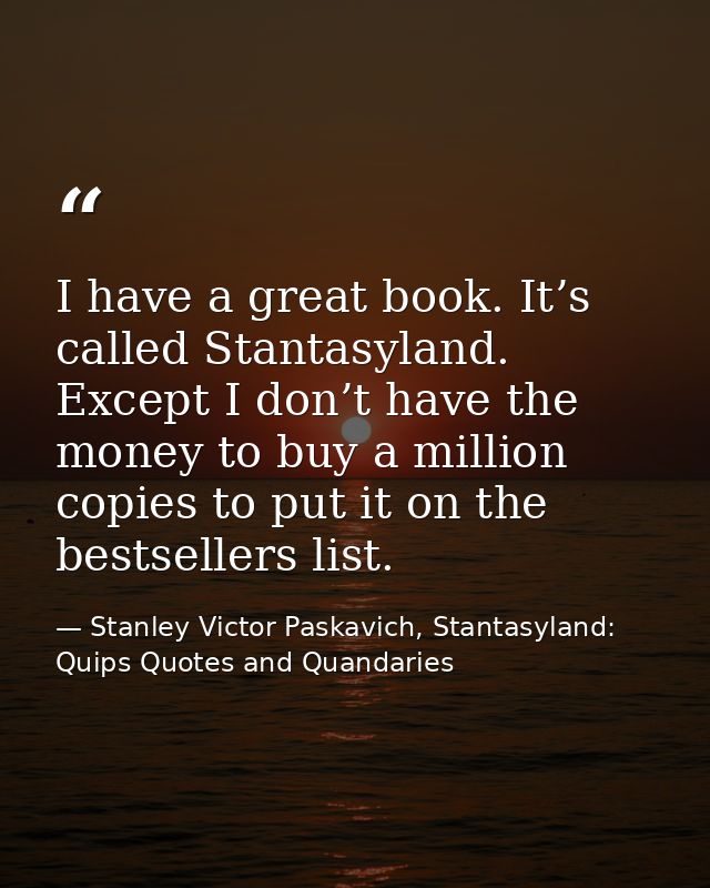 I have a great book. It’s called Stantasyland. Except I don’t have the money to buy a million copies to put it on the be — Stanley Victor Paskavich, Stantasyland: Quips Quotes and Quandaries