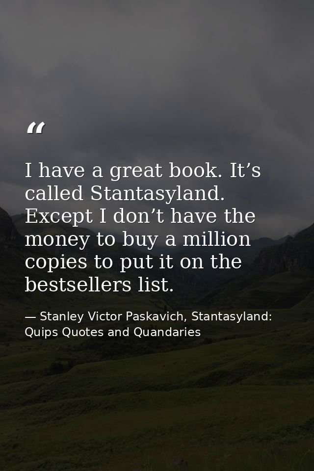 I have a great book. It’s called Stantasyland. Except I don’t have the money to buy a million copies to put it on the be — Stanley Victor Paskavich, Stantasyland: Quips Quotes and Quandaries