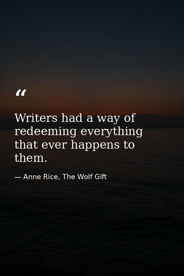 Writers had a way of redeeming everything that ever happens to them. — Anne Rice, The Wolf Gift