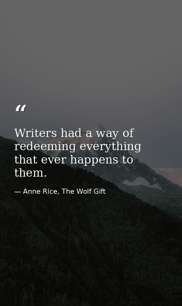 Writers had a way of redeeming everything that ever happens to them. — Anne Rice, The Wolf Gift