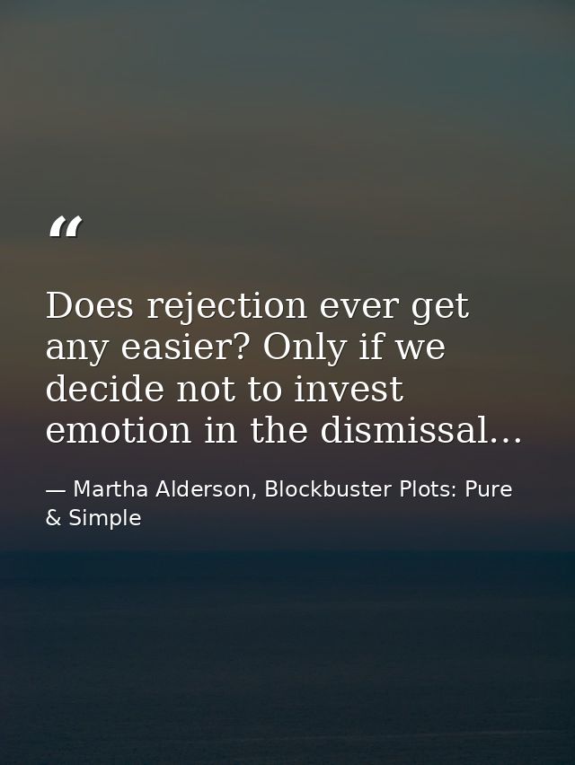 Does rejection ever get any easier? Only if we decide not to invest emotion in the dismissal… — Martha Alderson, Blockbuster Plots: Pure & Simple