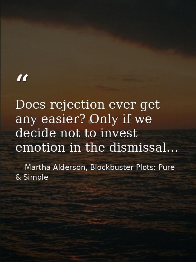 Does rejection ever get any easier? Only if we decide not to invest emotion in the dismissal… — Martha Alderson, Blockbuster Plots: Pure & Simple