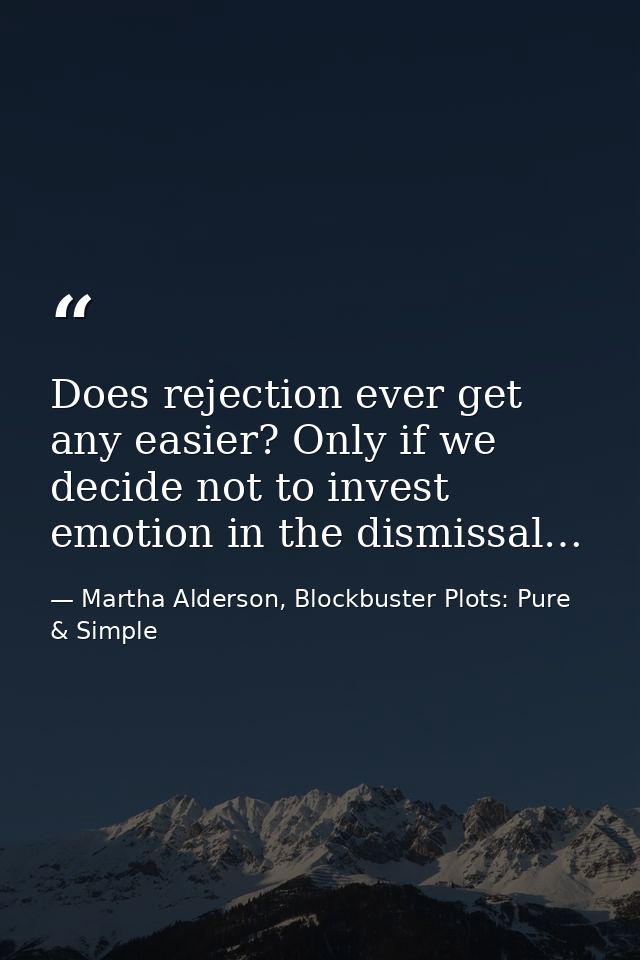 Does rejection ever get any easier? Only if we decide not to invest emotion in the dismissal… — Martha Alderson, Blockbuster Plots: Pure & Simple