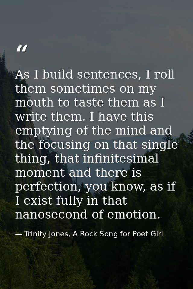 As I build sentences, I roll them sometimes on my mouth to taste them as I write them. I have this emptying of the mind  — Trinity Jones, A Rock Song for Poet Girl