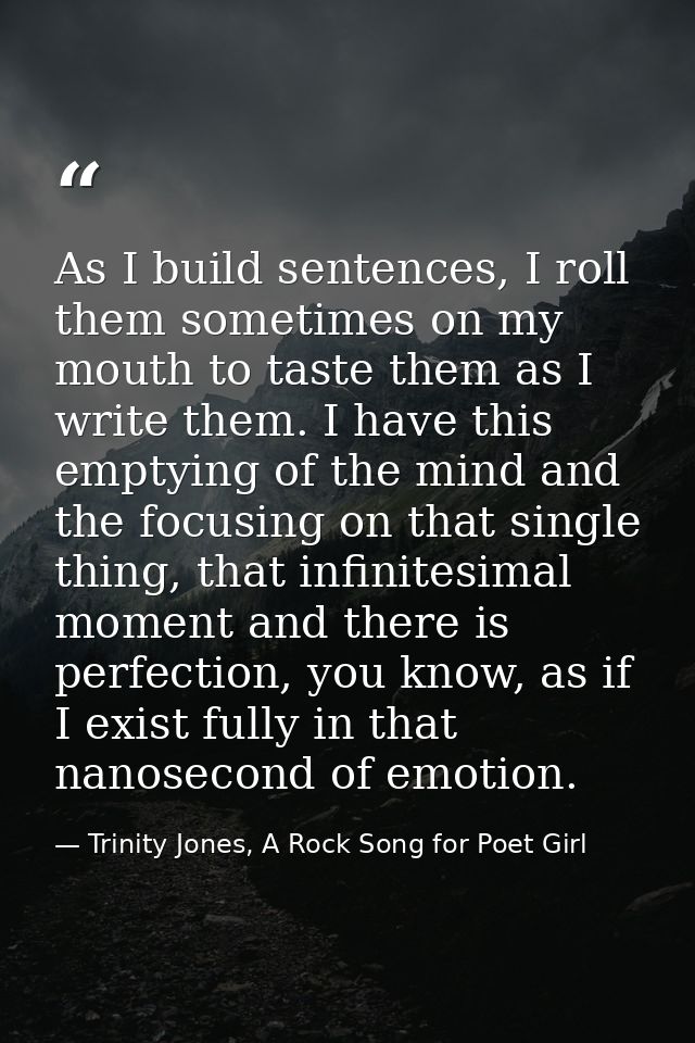 As I build sentences, I roll them sometimes on my mouth to taste them as I write them. I have this emptying of the mind  — Trinity Jones, A Rock Song for Poet Girl