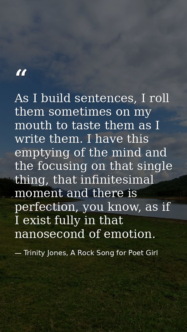 As I build sentences, I roll them sometimes on my mouth to taste them as I write them. I have this emptying of the mind  — Trinity Jones, A Rock Song for Poet Girl