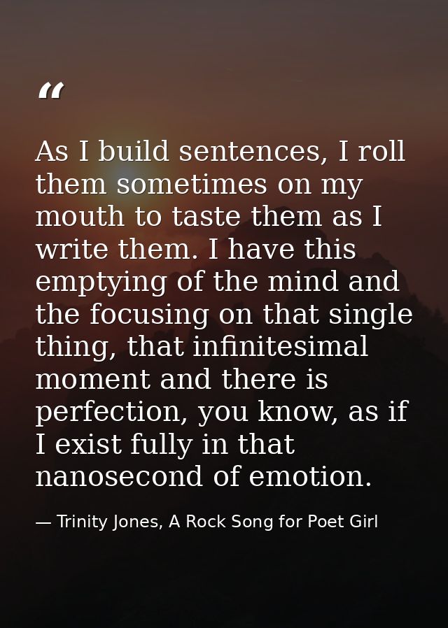 As I build sentences, I roll them sometimes on my mouth to taste them as I write them. I have this emptying of the mind  — Trinity Jones, A Rock Song for Poet Girl
