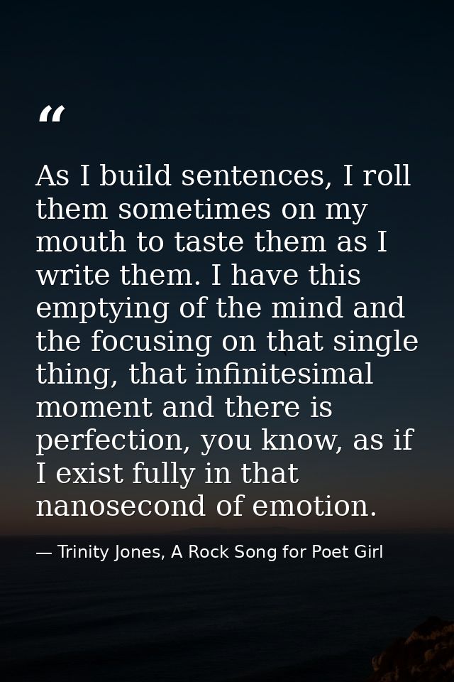 As I build sentences, I roll them sometimes on my mouth to taste them as I write them. I have this emptying of the mind  — Trinity Jones, A Rock Song for Poet Girl
