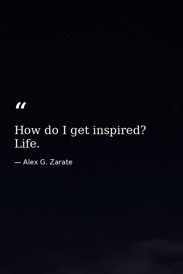 How do I get inspired? Life. — Alex G. Zarate