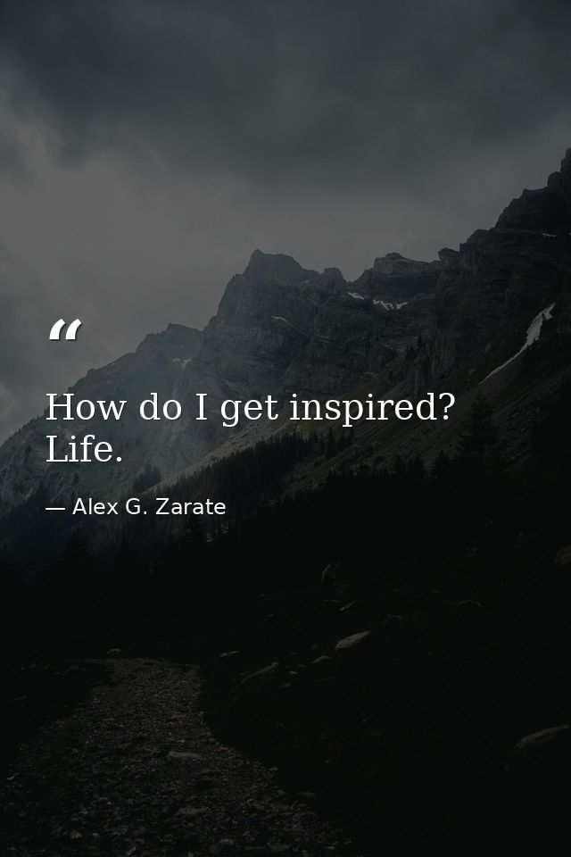 How do I get inspired? Life. — Alex G. Zarate