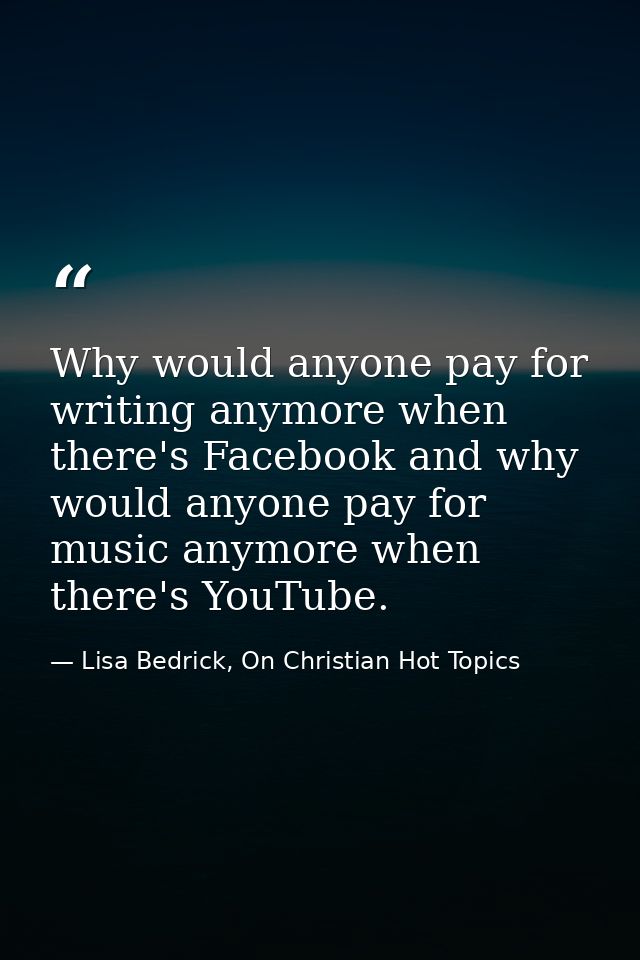 Why would anyone pay for writing anymore when there's Facebook and why would anyone pay for music anymore when there's Y — Lisa Bedrick, On Christian Hot Topics