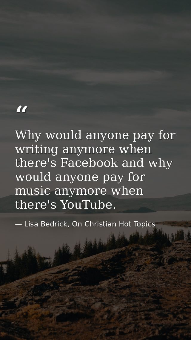 Why would anyone pay for writing anymore when there's Facebook and why would anyone pay for music anymore when there's Y — Lisa Bedrick, On Christian Hot Topics