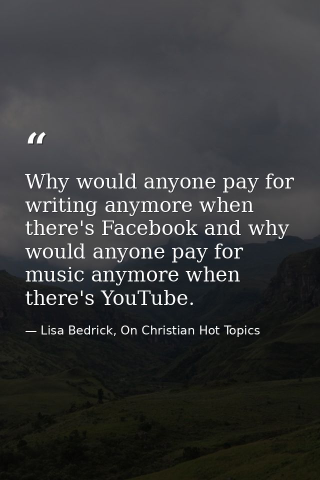 Why would anyone pay for writing anymore when there's Facebook and why would anyone pay for music anymore when there's Y — Lisa Bedrick, On Christian Hot Topics