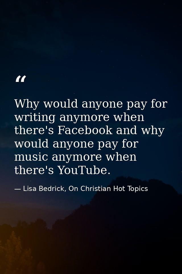 Why would anyone pay for writing anymore when there's Facebook and why would anyone pay for music anymore when there's Y — Lisa Bedrick, On Christian Hot Topics