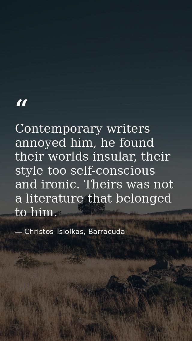 Contemporary writers annoyed him, he found their worlds insular, their style too self-conscious and ironic. Theirs was n — Christos Tsiolkas, Barracuda