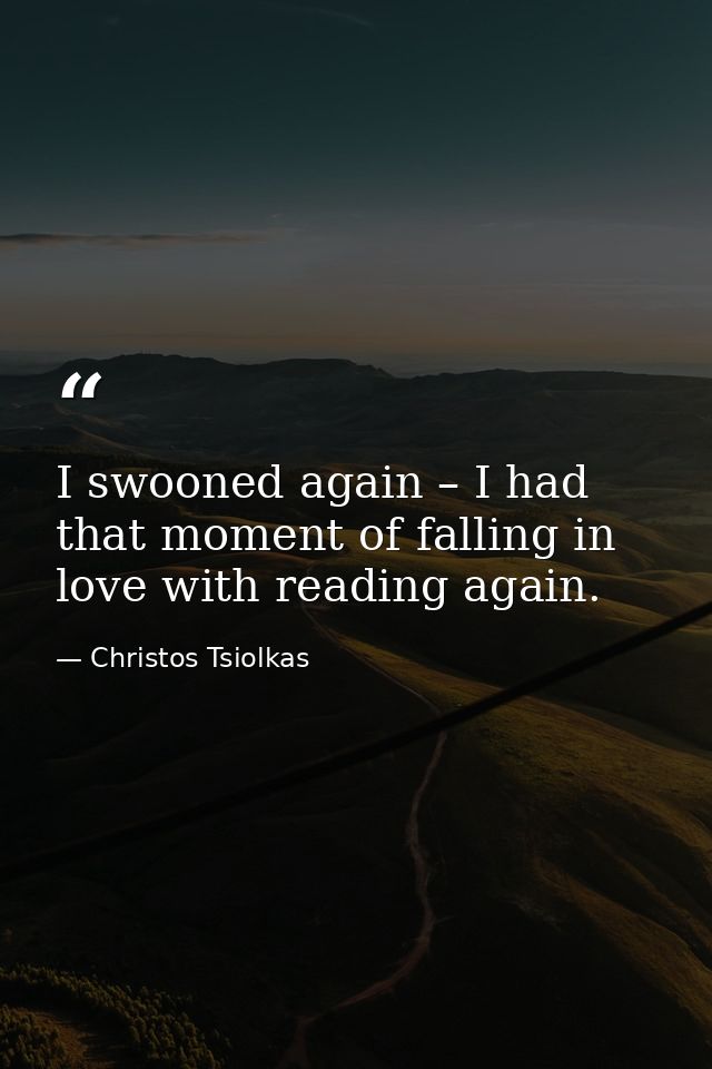 I swooned again – I had that moment of falling in love with reading again. — Christos Tsiolkas