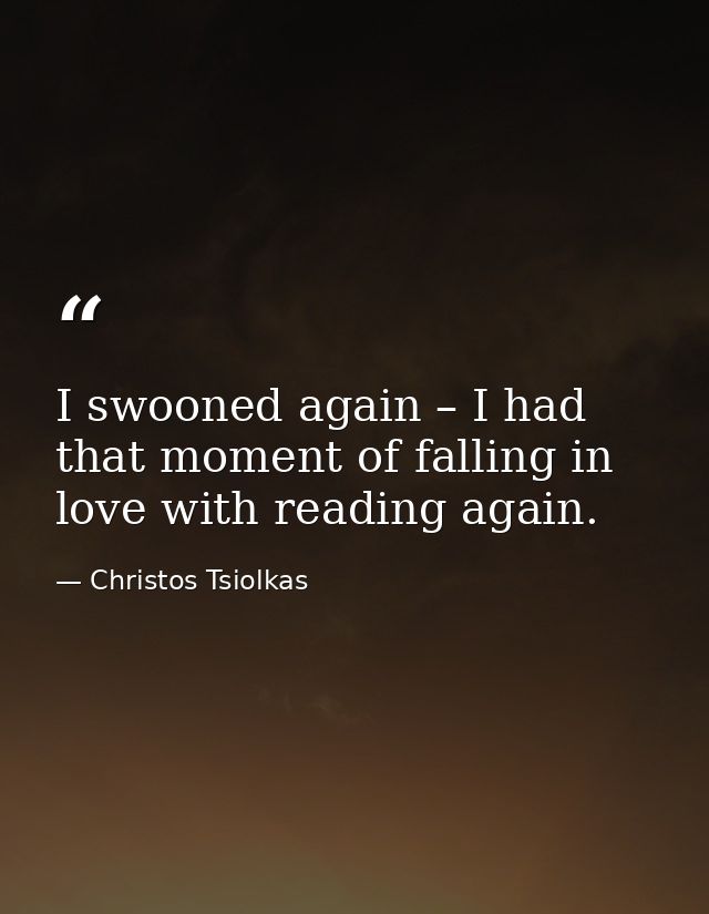 I swooned again – I had that moment of falling in love with reading again. — Christos Tsiolkas