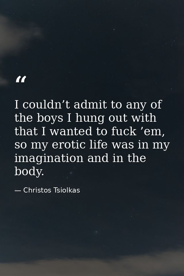 I couldn’t admit to any of the boys I hung out with that I wanted to fuck ’em, so my erotic life was in my imagination a — Christos Tsiolkas