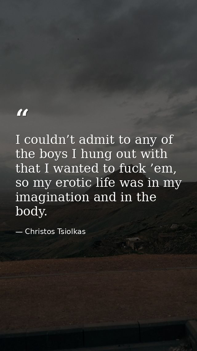 I couldn’t admit to any of the boys I hung out with that I wanted to fuck ’em, so my erotic life was in my imagination a — Christos Tsiolkas